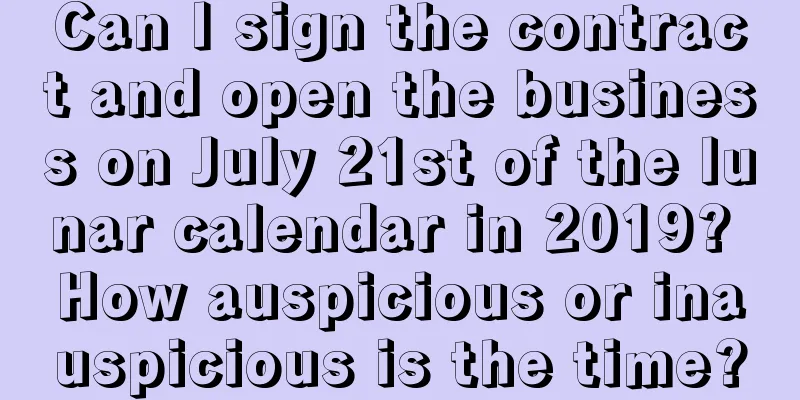 Can I sign the contract and open the business on July 21st of the lunar calendar in 2019? How auspicious or inauspicious is the time?