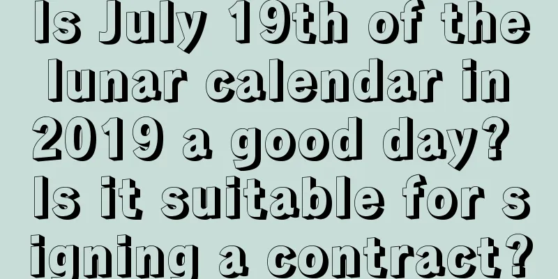 Is July 19th of the lunar calendar in 2019 a good day? Is it suitable for signing a contract?