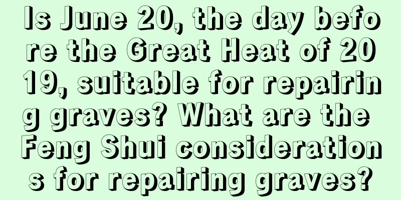 Is June 20, the day before the Great Heat of 2019, suitable for repairing graves? What are the Feng Shui considerations for repairing graves?
