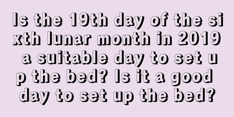 Is the 19th day of the sixth lunar month in 2019 a suitable day to set up the bed? Is it a good day to set up the bed?