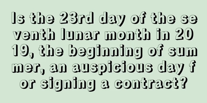 Is the 23rd day of the seventh lunar month in 2019, the beginning of summer, an auspicious day for signing a contract?