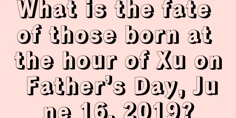 What is the fate of those born at the hour of Xu on Father’s Day, June 16, 2019?