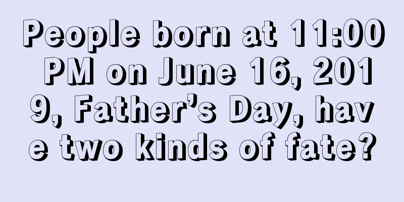 People born at 11:00 PM on June 16, 2019, Father’s Day, have two kinds of fate?