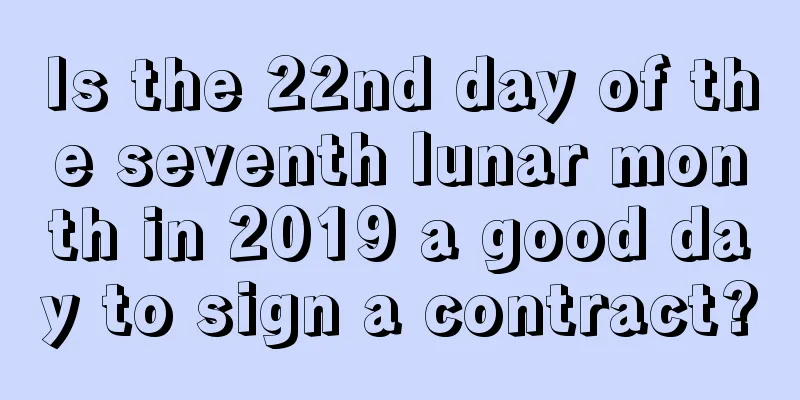 Is the 22nd day of the seventh lunar month in 2019 a good day to sign a contract?