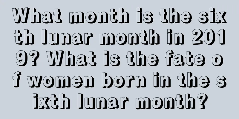 What month is the sixth lunar month in 2019? What is the fate of women born in the sixth lunar month?