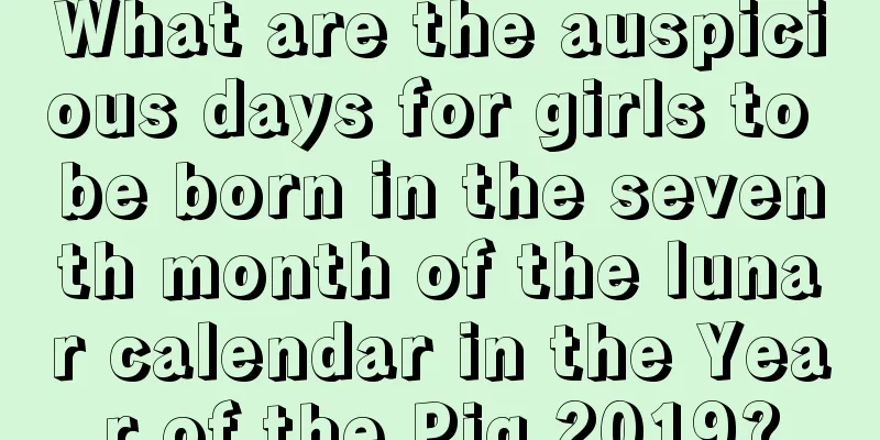 What are the auspicious days for girls to be born in the seventh month of the lunar calendar in the Year of the Pig 2019?