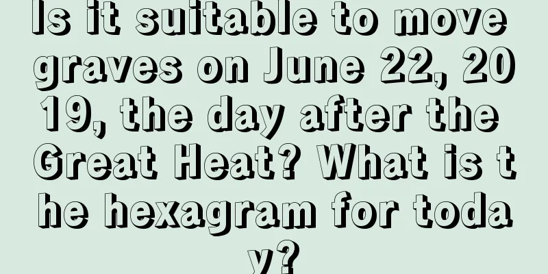 Is it suitable to move graves on June 22, 2019, the day after the Great Heat? What is the hexagram for today?
