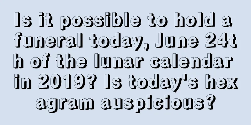 Is it possible to hold a funeral today, June 24th of the lunar calendar in 2019? Is today's hexagram auspicious?
