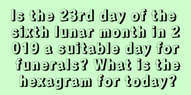 Is the 23rd day of the sixth lunar month in 2019 a suitable day for funerals? What is the hexagram for today?