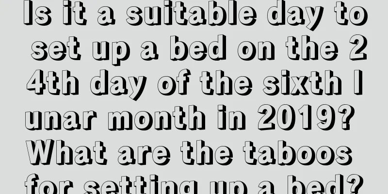 Is it a suitable day to set up a bed on the 24th day of the sixth lunar month in 2019? What are the taboos for setting up a bed?