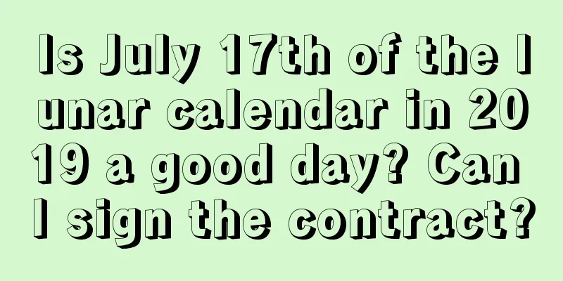 Is July 17th of the lunar calendar in 2019 a good day? Can I sign the contract?
