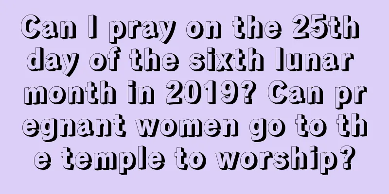 Can I pray on the 25th day of the sixth lunar month in 2019? Can pregnant women go to the temple to worship?