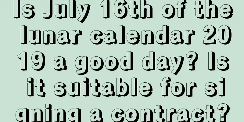 Is July 16th of the lunar calendar 2019 a good day? Is it suitable for signing a contract?
