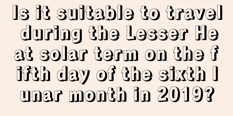 Is it suitable to travel during the Lesser Heat solar term on the fifth day of the sixth lunar month in 2019?