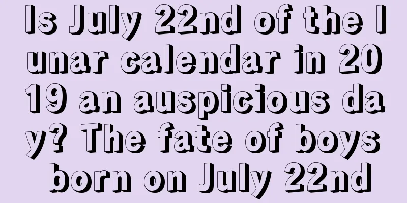 Is July 22nd of the lunar calendar in 2019 an auspicious day? The fate of boys born on July 22nd
