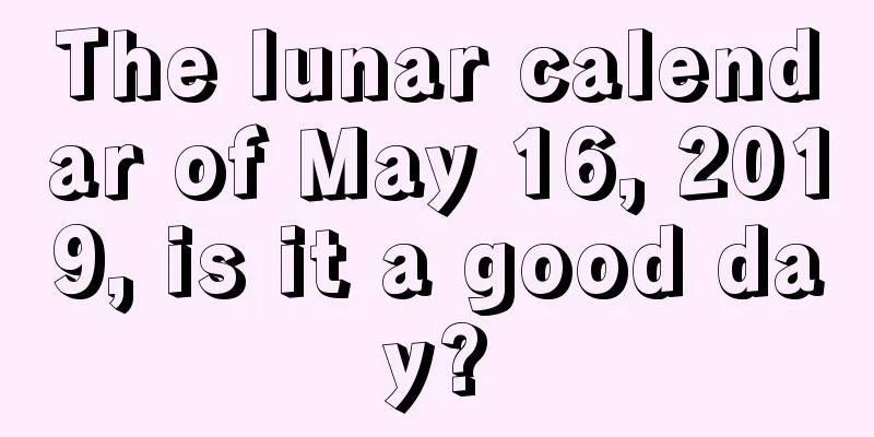 The lunar calendar of May 16, 2019, is it a good day?
