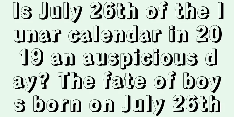 Is July 26th of the lunar calendar in 2019 an auspicious day? The fate of boys born on July 26th