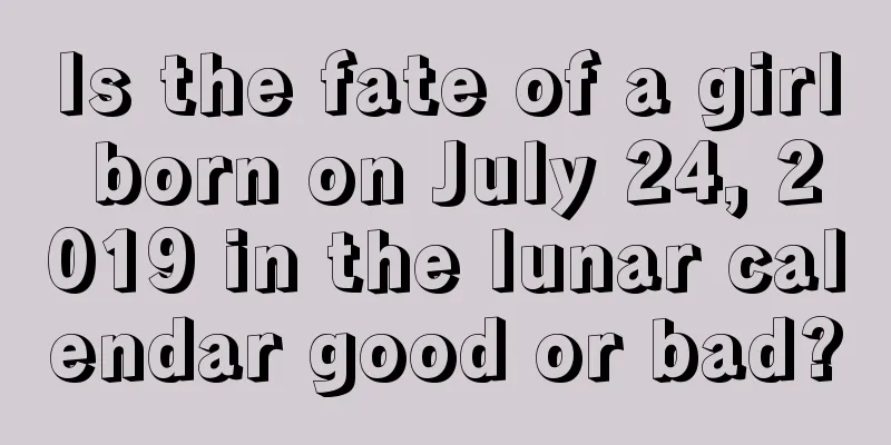 Is the fate of a girl born on July 24, 2019 in the lunar calendar good or bad?