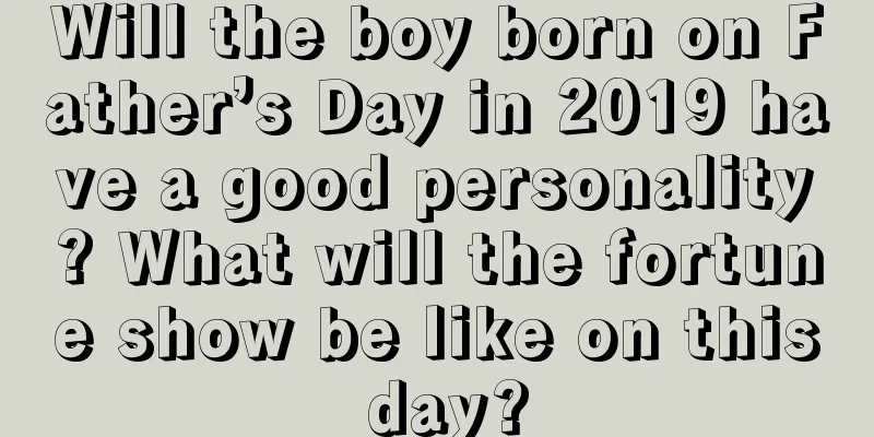 Will the boy born on Father’s Day in 2019 have a good personality? What will the fortune show be like on this day?