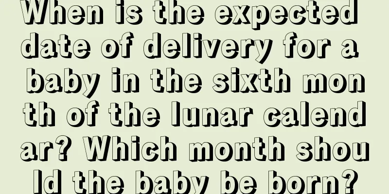When is the expected date of delivery for a baby in the sixth month of the lunar calendar? Which month should the baby be born?