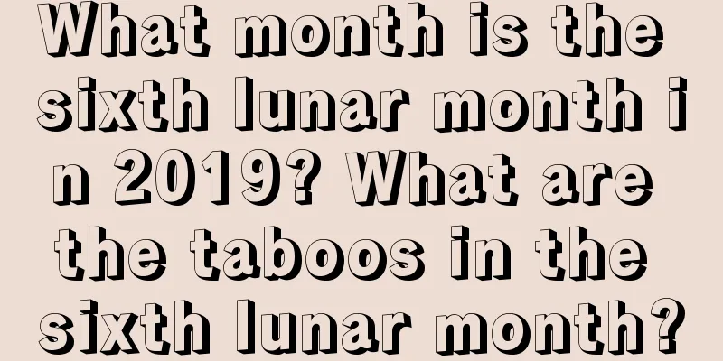 What month is the sixth lunar month in 2019? What are the taboos in the sixth lunar month?