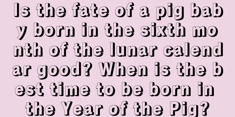 Is the fate of a pig baby born in the sixth month of the lunar calendar good? When is the best time to be born in the Year of the Pig?