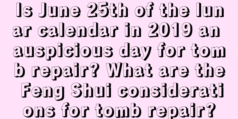 Is June 25th of the lunar calendar in 2019 an auspicious day for tomb repair? What are the Feng Shui considerations for tomb repair?