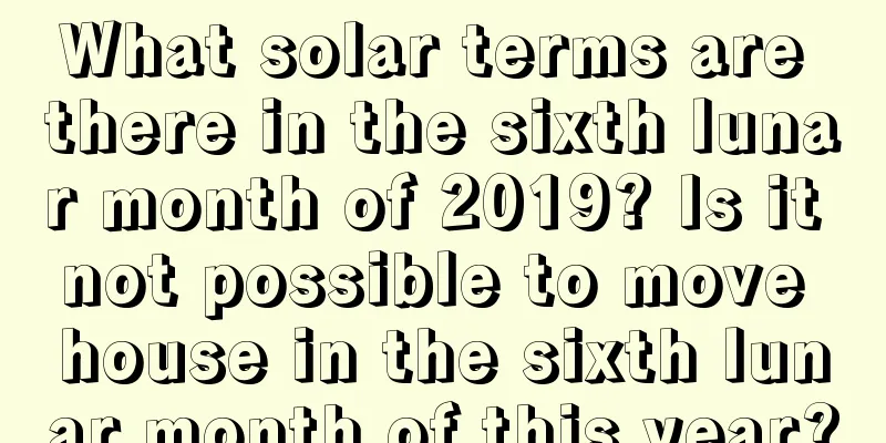 What solar terms are there in the sixth lunar month of 2019? Is it not possible to move house in the sixth lunar month of this year?