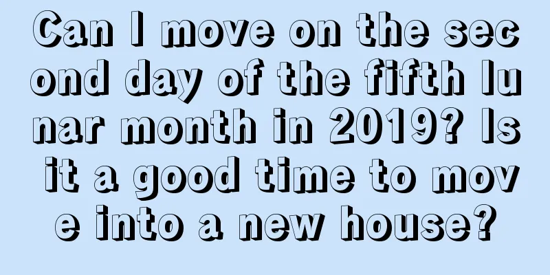 Can I move on the second day of the fifth lunar month in 2019? Is it a good time to move into a new house?