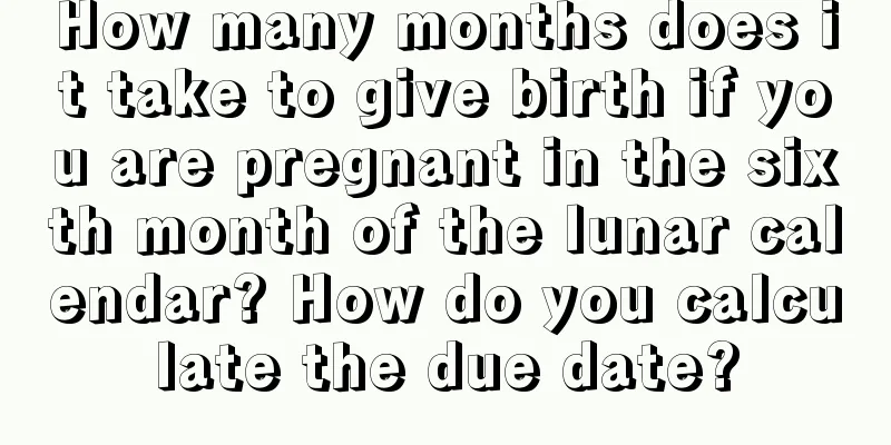 How many months does it take to give birth if you are pregnant in the sixth month of the lunar calendar? How do you calculate the due date?