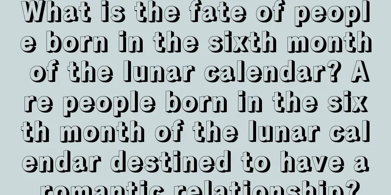 What is the fate of people born in the sixth month of the lunar calendar? Are people born in the sixth month of the lunar calendar destined to have a romantic relationship?