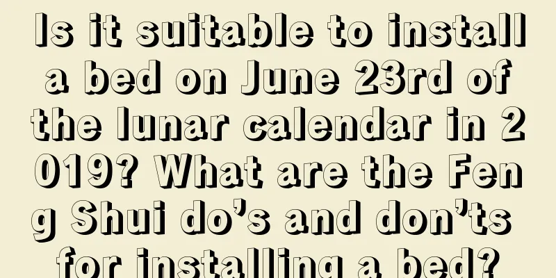 Is it suitable to install a bed on June 23rd of the lunar calendar in 2019? What are the Feng Shui do’s and don’ts for installing a bed?