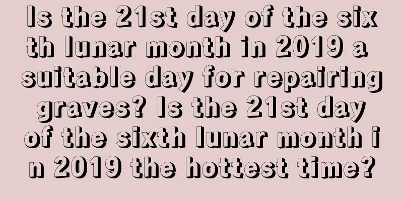 Is the 21st day of the sixth lunar month in 2019 a suitable day for repairing graves? Is the 21st day of the sixth lunar month in 2019 the hottest time?