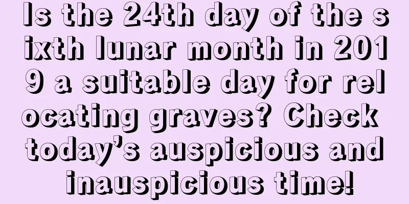 Is the 24th day of the sixth lunar month in 2019 a suitable day for relocating graves? Check today’s auspicious and inauspicious time!