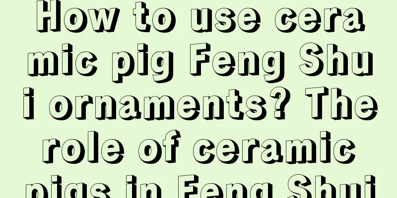 How to use ceramic pig Feng Shui ornaments? The role of ceramic pigs in Feng Shui