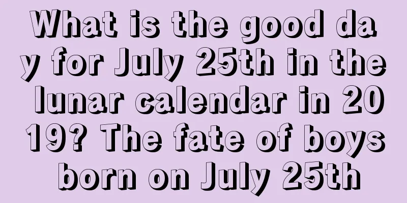 What is the good day for July 25th in the lunar calendar in 2019? The fate of boys born on July 25th