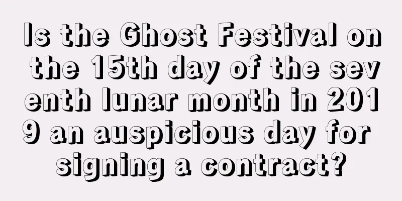 Is the Ghost Festival on the 15th day of the seventh lunar month in 2019 an auspicious day for signing a contract?