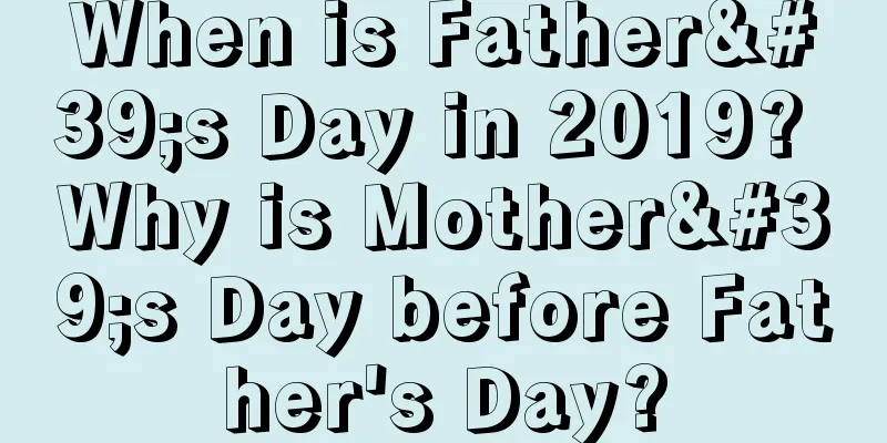 When is Father's Day in 2019? Why is Mother's Day before Father's Day?