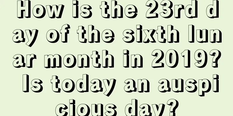How is the 23rd day of the sixth lunar month in 2019? Is today an auspicious day?