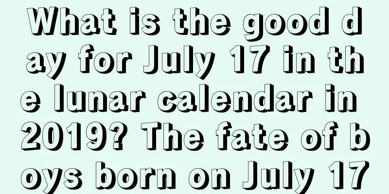 What is the good day for July 17 in the lunar calendar in 2019? The fate of boys born on July 17