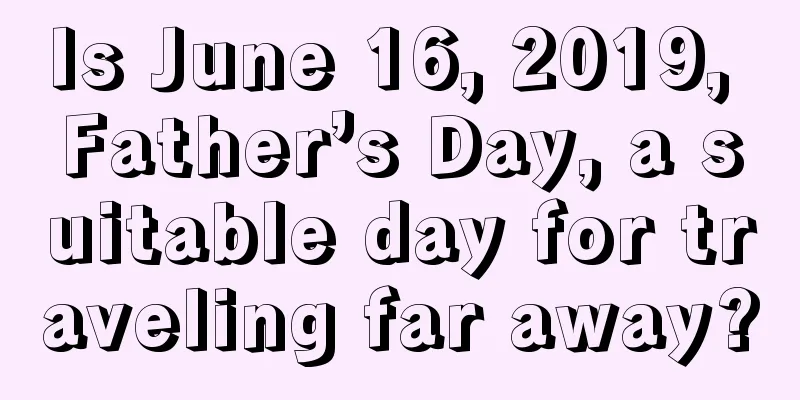 Is June 16, 2019, Father’s Day, a suitable day for traveling far away?