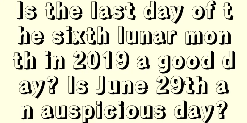 Is the last day of the sixth lunar month in 2019 a good day? Is June 29th an auspicious day?