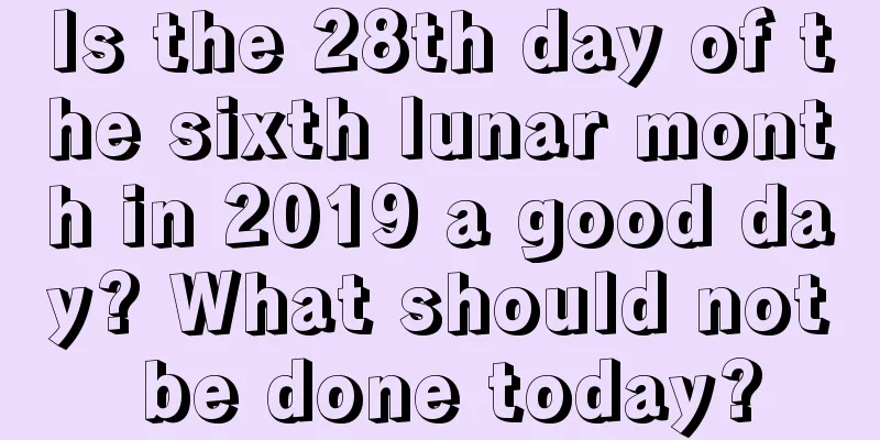 Is the 28th day of the sixth lunar month in 2019 a good day? What should not be done today?