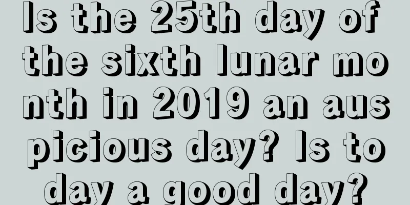 Is the 25th day of the sixth lunar month in 2019 an auspicious day? Is today a good day?