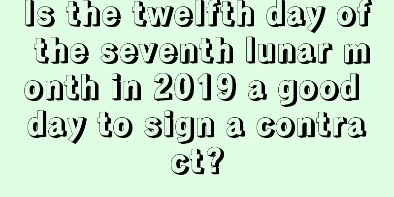 Is the twelfth day of the seventh lunar month in 2019 a good day to sign a contract?