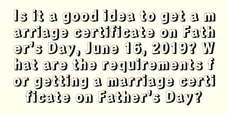 Is it a good idea to get a marriage certificate on Father’s Day, June 16, 2019? What are the requirements for getting a marriage certificate on Father’s Day?
