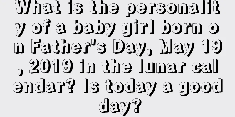 What is the personality of a baby girl born on Father's Day, May 19, 2019 in the lunar calendar? Is today a good day?