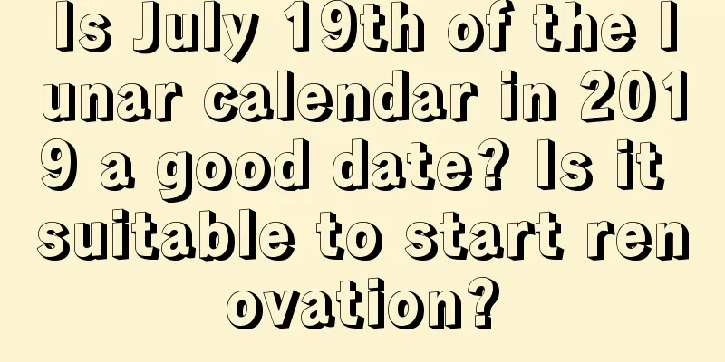 Is July 19th of the lunar calendar in 2019 a good date? Is it suitable to start renovation?