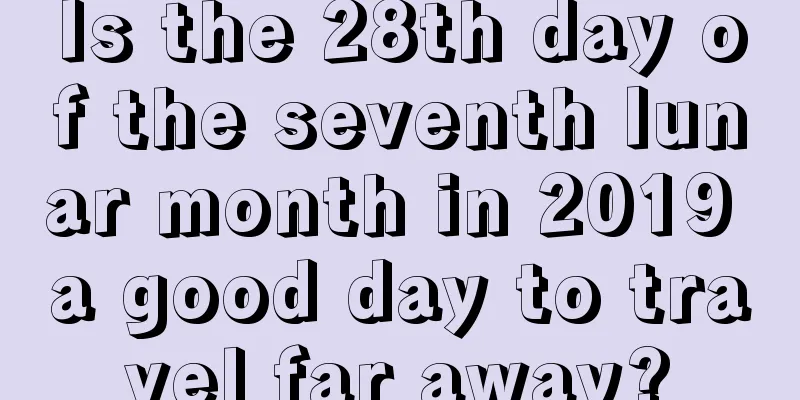 Is the 28th day of the seventh lunar month in 2019 a good day to travel far away?