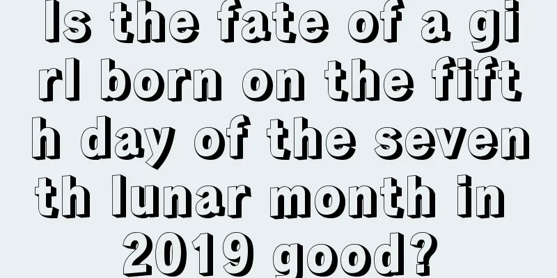 Is the fate of a girl born on the fifth day of the seventh lunar month in 2019 good?